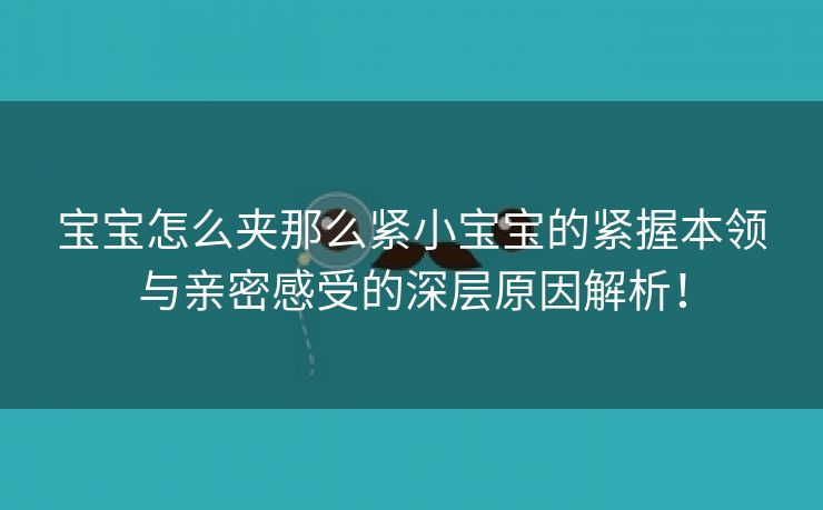 宝宝怎么夹那么紧小宝宝的紧握本领与亲密感受的深层原因解析！