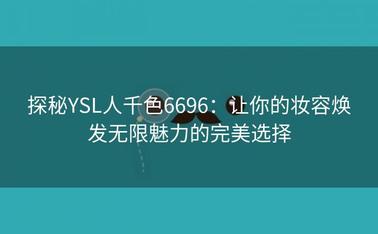 探秘YSL人千色6696：让你的妆容焕发无限魅力的完美选择