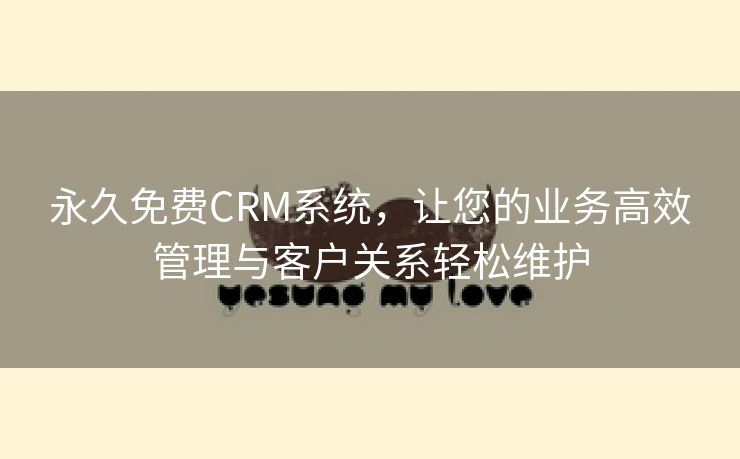 永久免费CRM系统，让您的业务高效管理与客户关系轻松维护