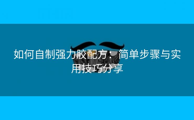 如何自制强力胶配方：简单步骤与实用技巧分享