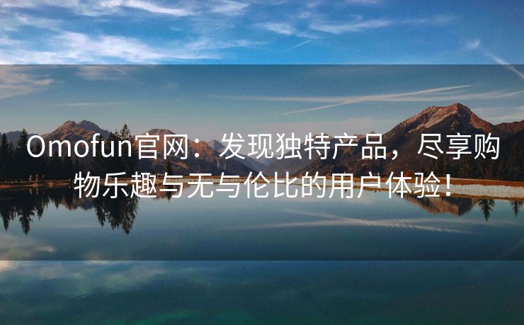 Omofun官网：发现独特产品，尽享购物乐趣与无与伦比的用户体验！