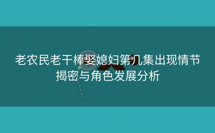 老农民老干棒娶媳妇第几集出现情节揭密与角色发展分析