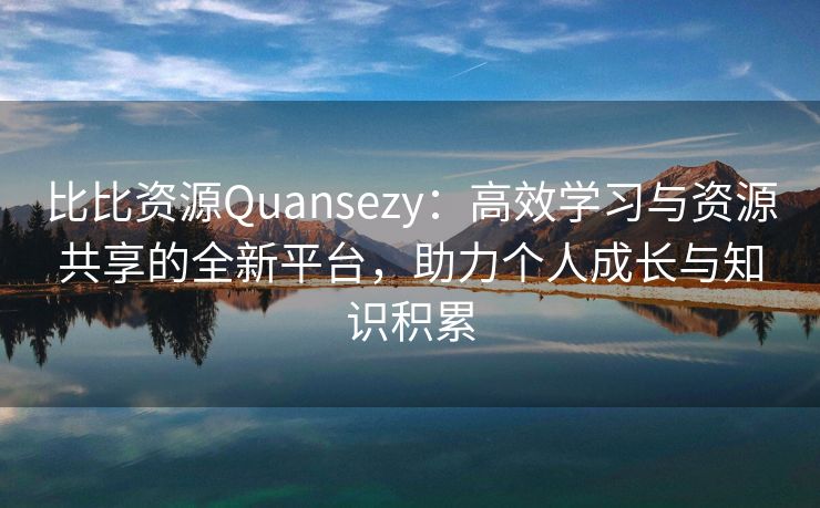 比比资源Quansezy：高效学习与资源共享的全新平台，助力个人成长与知识积累