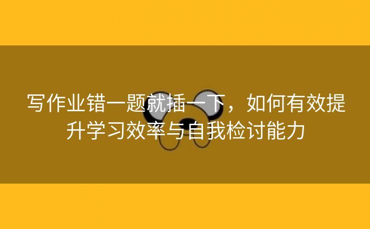 写作业错一题就插一下，如何有效提升学习效率与自我检讨能力