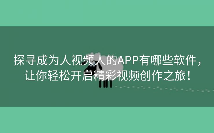 探寻成为人视频人的APP有哪些软件，让你轻松开启精彩视频创作之旅！