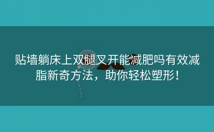 贴墙躺床上双腿叉开能减肥吗有效减脂新奇方法，助你轻松塑形！