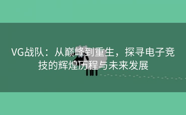 VG战队：从巅峰到重生，探寻电子竞技的辉煌历程与未来发展