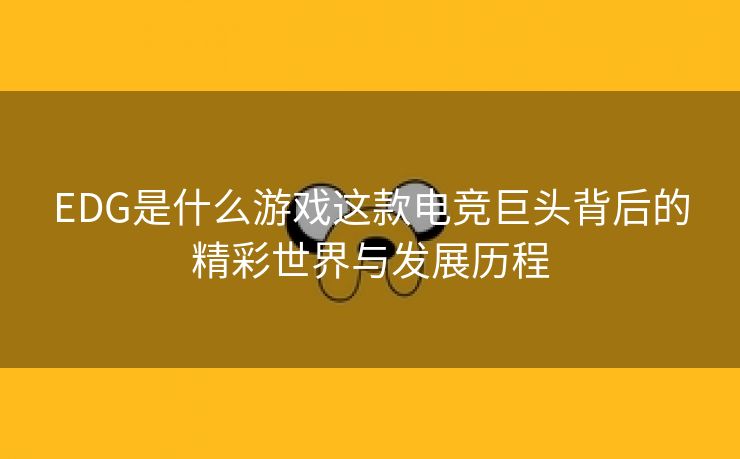 EDG是什么游戏这款电竞巨头背后的精彩世界与发展历程