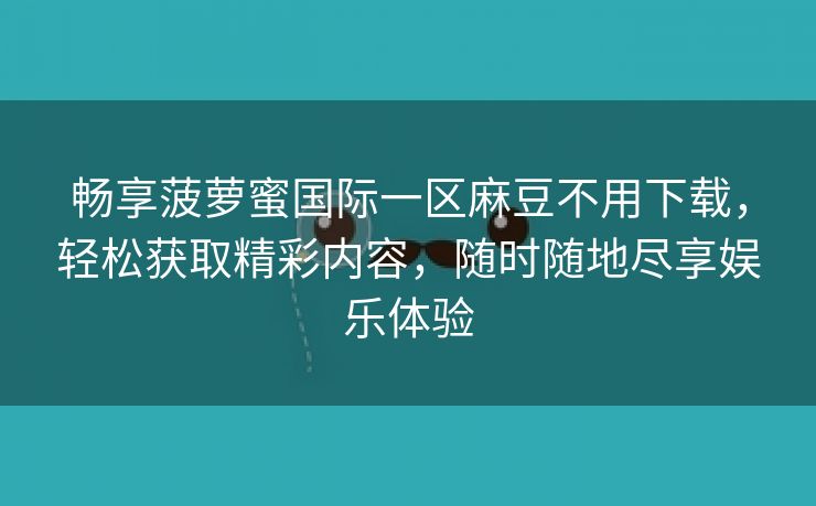 畅享菠萝蜜国际一区麻豆不用下载，轻松获取精彩内容，随时随地尽享娱乐体验