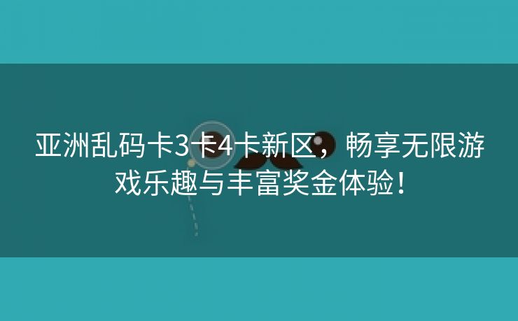 亚洲乱码卡3卡4卡新区，畅享无限游戏乐趣与丰富奖金体验！