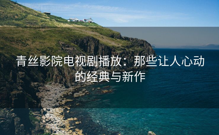 青丝影院电视剧播放：那些让人心动的经典与新作