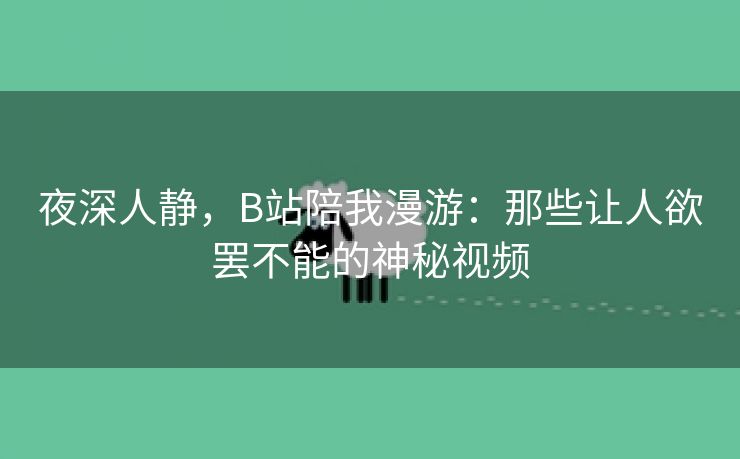 夜深人静，B站陪我漫游：那些让人欲罢不能的神秘视频