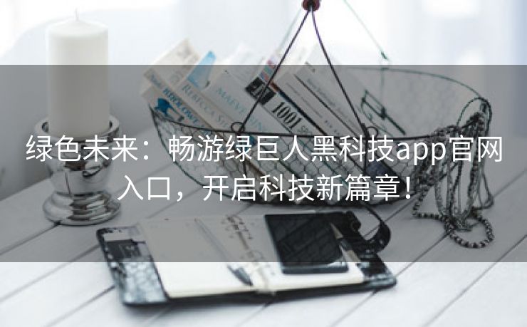 绿色未来：畅游绿巨人黑科技app官网入口，开启科技新篇章！