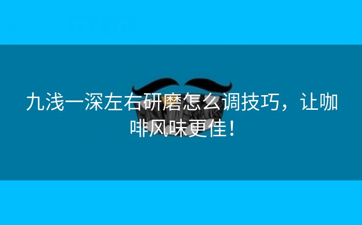 九浅一深左右研磨怎么调技巧，让咖啡风味更佳！