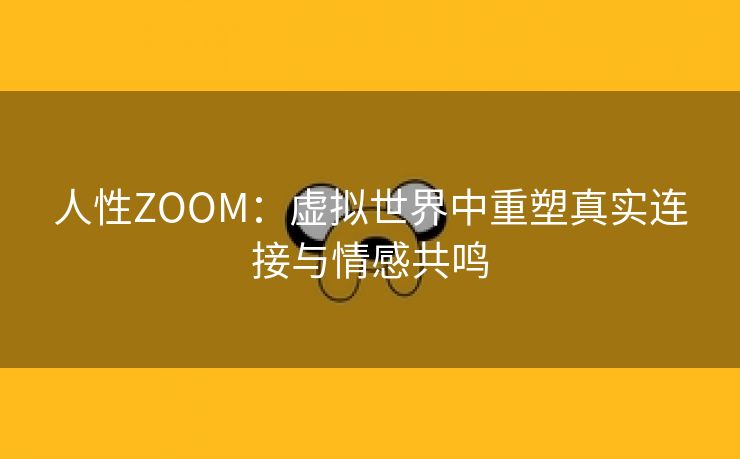 人性ZOOM：虚拟世界中重塑真实连接与情感共鸣