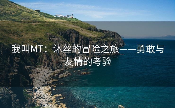 我叫MT：沐丝的冒险之旅——勇敢与友情的考验