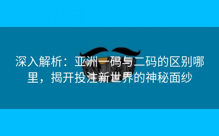 深入解析：亚洲一码与二码的区别哪里，揭开投注新世界的神秘面纱