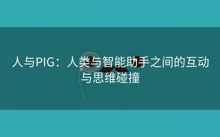 人与PIG：人类与智能助手之间的互动与思维碰撞