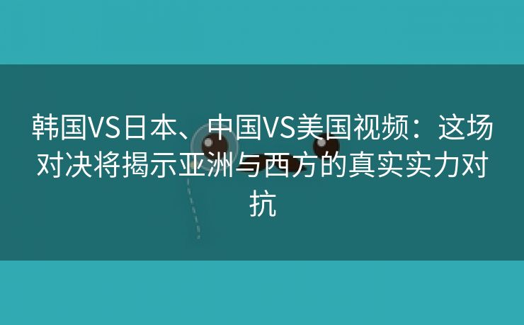 韩国VS日本、中国VS美国视频：这场对决将揭示亚洲与西方的真实实力对抗