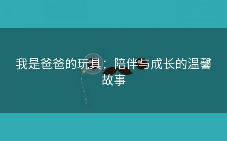 我是爸爸的玩具：陪伴与成长的温馨故事