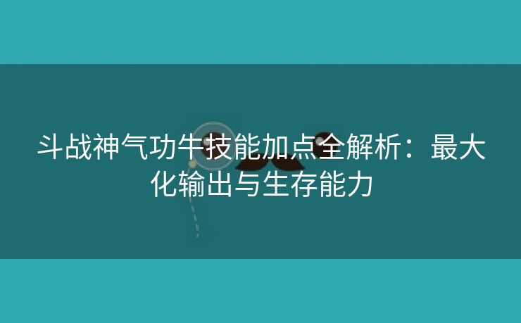 斗战神气功牛技能加点全解析：最大化输出与生存能力