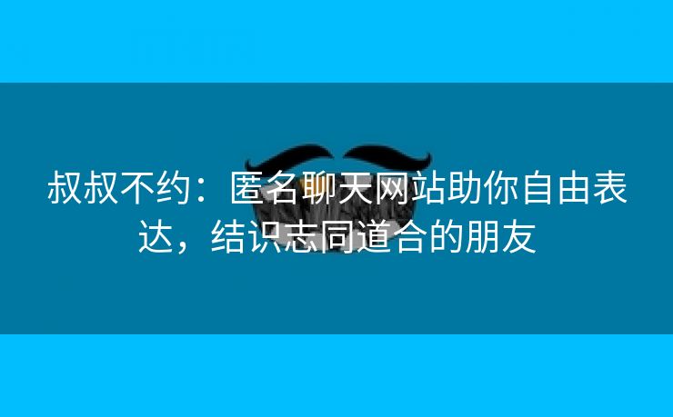 叔叔不约：匿名聊天网站助你自由表达，结识志同道合的朋友