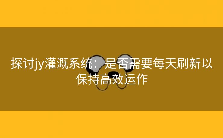 探讨jy灌溉系统：是否需要每天刷新以保持高效运作