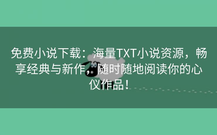 免费小说下载：海量TXT小说资源，畅享经典与新作，随时随地阅读你的心仪作品！