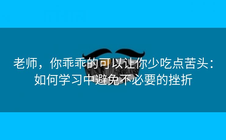 老师，你乖乖的可以让你少吃点苦头：如何学习中避免不必要的挫折