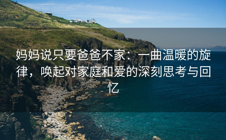 妈妈说只要爸爸不家：一曲温暖的旋律，唤起对家庭和爱的深刻思考与回忆