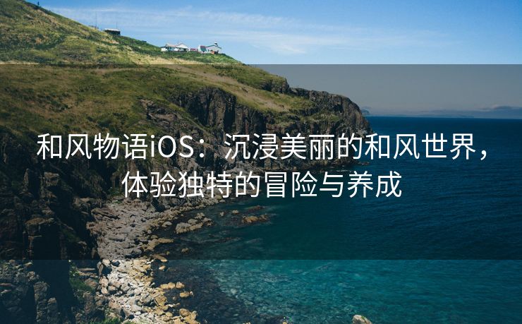 和风物语iOS：沉浸美丽的和风世界，体验独特的冒险与养成