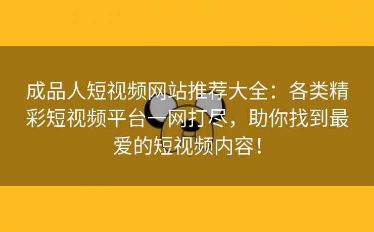 成品人短视频网站推荐大全：各类精彩短视频平台一网打尽，助你找到最爱的短视频内容！