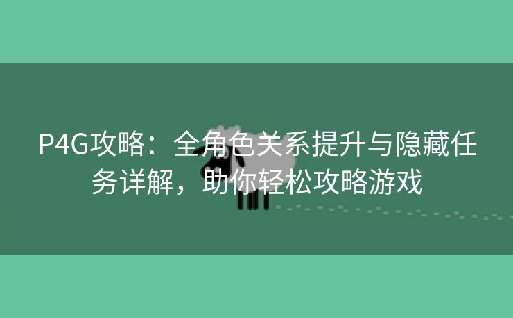 P4G攻略：全角色关系提升与隐藏任务详解，助你轻松攻略游戏