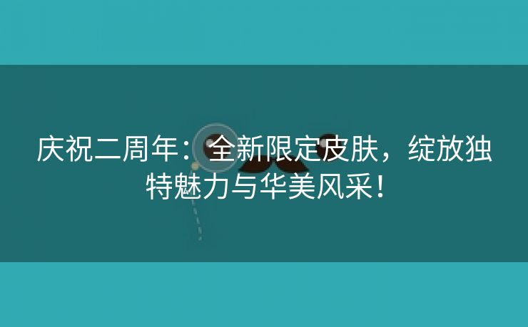 庆祝二周年：全新限定皮肤，绽放独特魅力与华美风采！