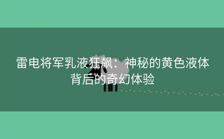 雷电将军乳液狂飙：神秘的黄色液体背后的奇幻体验