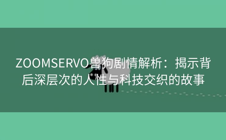 ZOOMSERVO兽狗剧情解析：揭示背后深层次的人性与科技交织的故事