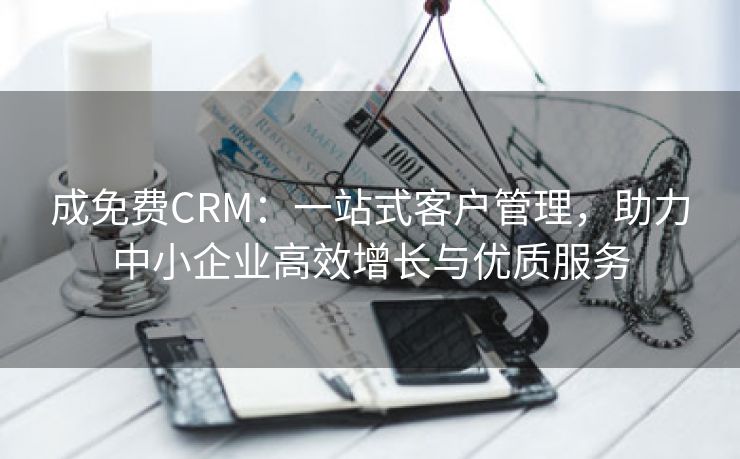 成免费CRM：一站式客户管理，助力中小企业高效增长与优质服务