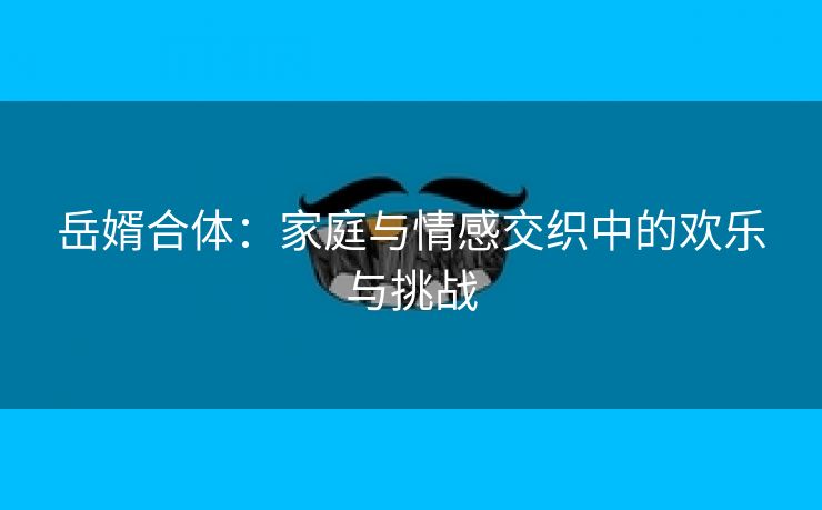 岳婿合体：家庭与情感交织中的欢乐与挑战