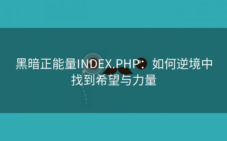 黑暗正能量INDEX.PHP：如何逆境中找到希望与力量