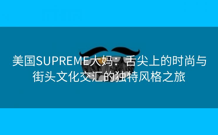 美国SUPREME大妈：舌尖上的时尚与街头文化交汇的独特风格之旅