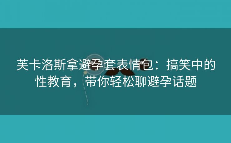 芙卡洛斯拿避孕套表情包：搞笑中的性教育，带你轻松聊避孕话题