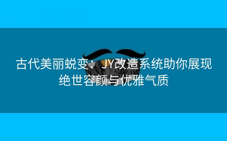 古代美丽蜕变：JY改造系统助你展现绝世容颜与优雅气质