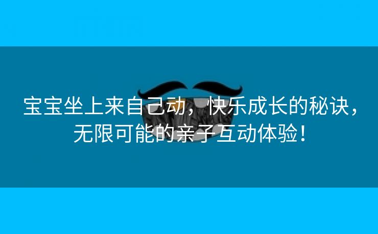 宝宝坐上来自己动，快乐成长的秘诀，无限可能的亲子互动体验！