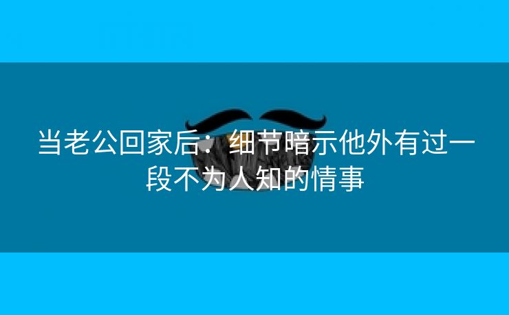 当老公回家后：细节暗示他外有过一段不为人知的情事