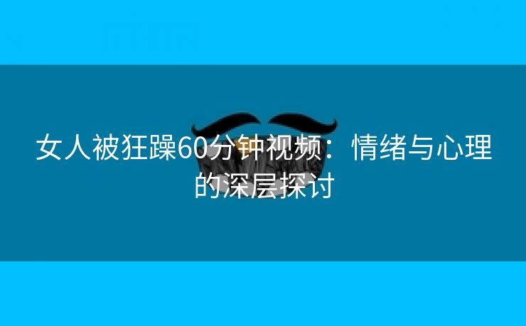 女人被狂躁60分钟视频：情绪与心理的深层探讨