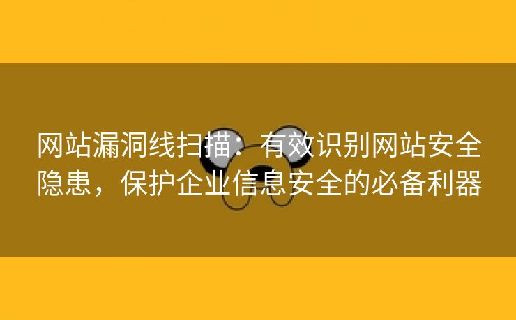 网站漏洞线扫描：有效识别网站安全隐患，保护企业信息安全的必备利器