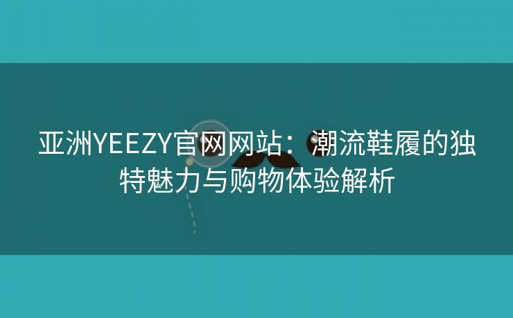 亚洲YEEZY官网网站：潮流鞋履的独特魅力与购物体验解析