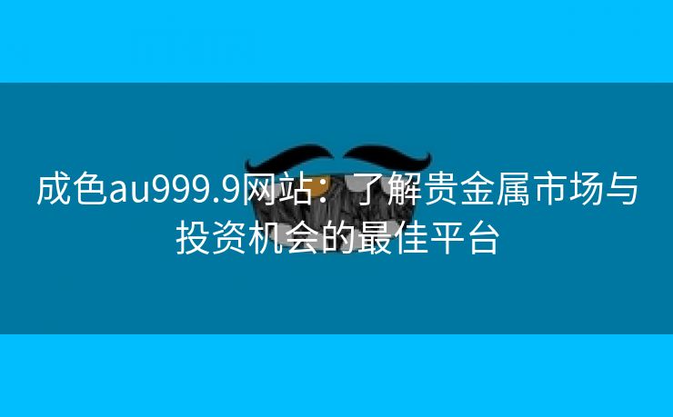 成色au999.9网站：了解贵金属市场与投资机会的最佳平台