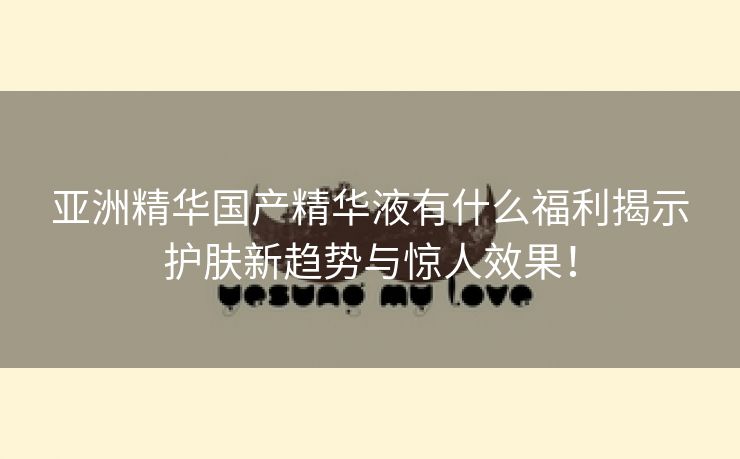 亚洲精华国产精华液有什么福利揭示护肤新趋势与惊人效果！