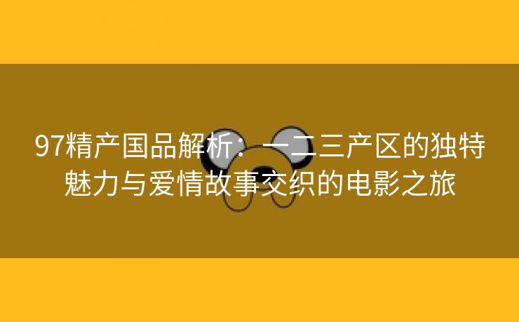 97精产国品解析：一二三产区的独特魅力与爱情故事交织的电影之旅